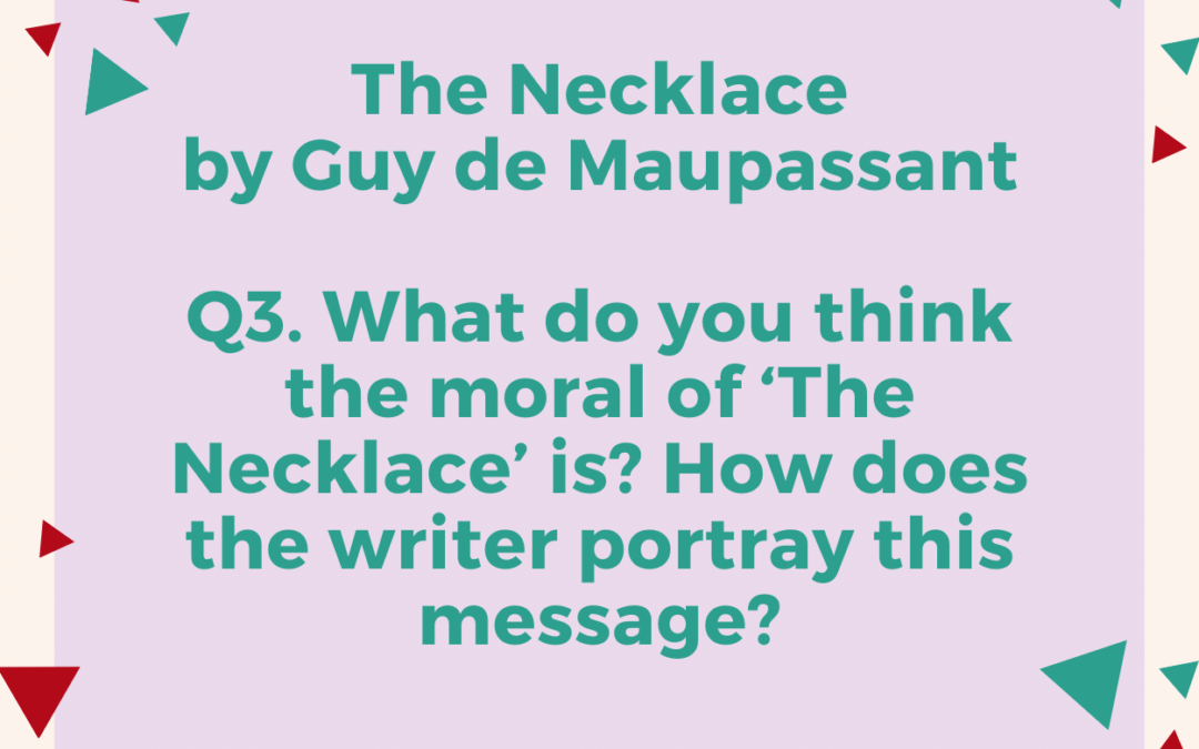 Q3. What do you think the moral of ‘The Necklace’ is? How does the writer portray this message?